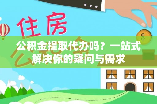 耿马公积金提取代办吗？一站式解决你的疑问与需求