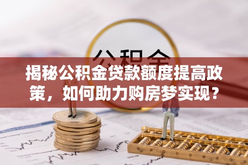 耿马揭秘公积金贷款额度提高政策，如何助力购房梦实现？