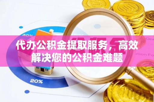 耿马代办公积金提取服务，高效解决您的公积金难题