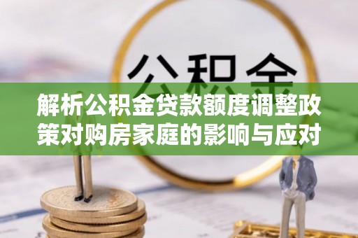 耿马解析公积金贷款额度调整政策对购房家庭的影响与应对策略