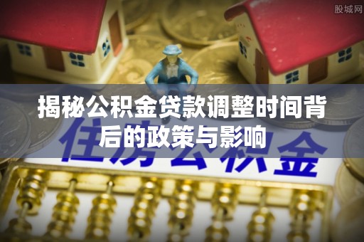 耿马揭秘公积金贷款调整时间背后的政策与影响
