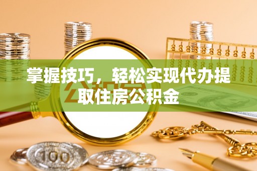 耿马掌握技巧，轻松实现代办提取住房公积金