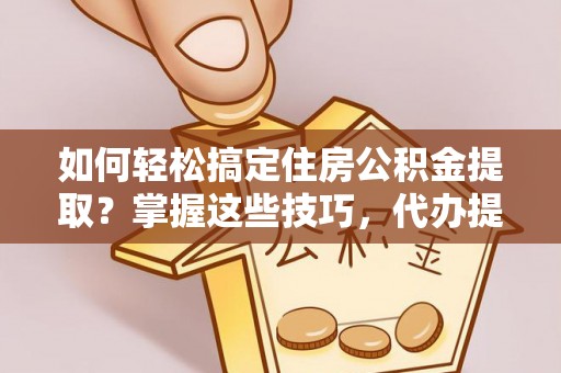 耿马如何轻松搞定住房公积金提取？掌握这些技巧，代办提取住房公积金不再难