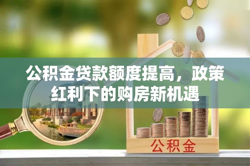 耿马公积金贷款额度提高，政策红利下的购房新机遇