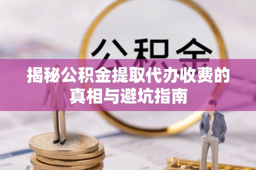 耿马揭秘公积金提取代办收费的真相与避坑指南