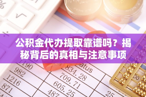 耿马公积金代办提取靠谱吗？揭秘背后的真相与注意事项