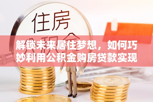 耿马解锁未来居住梦想，如何巧妙利用公积金购房贷款实现房产投资