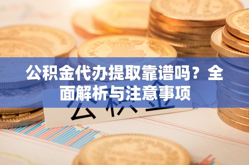 耿马公积金代办提取靠谱吗？全面解析与注意事项