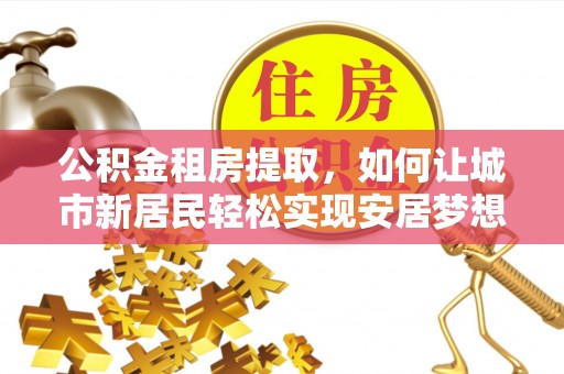 耿马公积金租房提取，如何让城市新居民轻松实现安居梦想