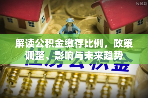 耿马解读公积金缴存比例，政策调整、影响与未来趋势