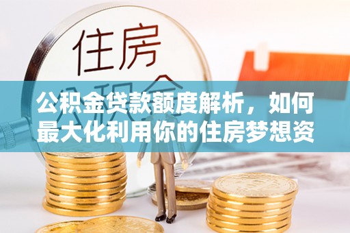 耿马公积金贷款额度解析，如何最大化利用你的住房梦想资金