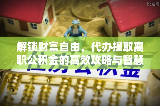 耿马解锁财富自由，代办提取离职公积金的高效攻略与智慧选择
