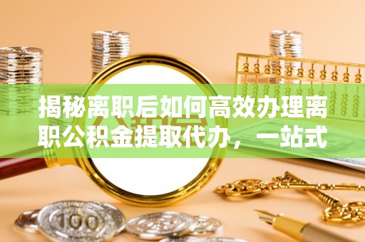 耿马揭秘离职后如何高效办理离职公积金提取代办，一站式服务全解析