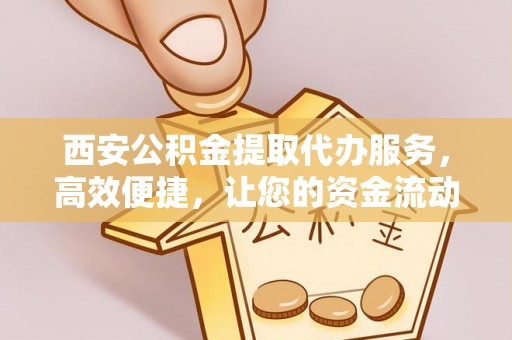 耿马西安公积金提取代办服务，高效便捷，让您的资金流动更灵活