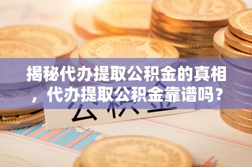 耿马揭秘代办提取公积金的真相，代办提取公积金靠谱吗？