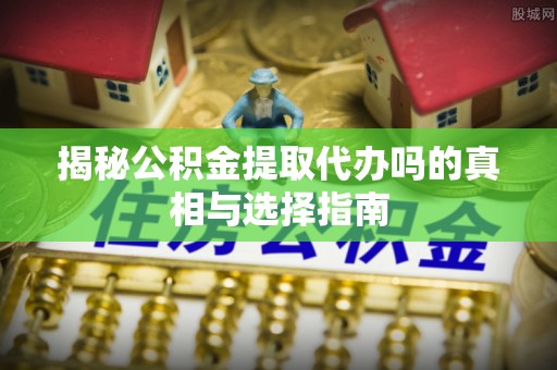 耿马揭秘公积金提取代办吗的真相与选择指南