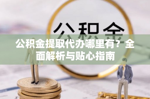 耿马公积金提取代办哪里有？全面解析与贴心指南