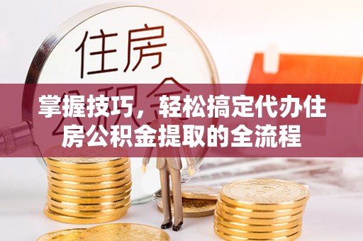 耿马掌握技巧，轻松搞定代办住房公积金提取的全流程