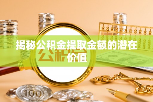耿马揭秘公积金提取金额的潜在价值