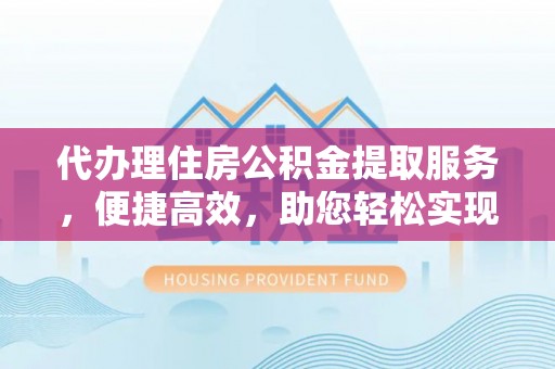 耿马代办理住房公积金提取服务，便捷高效，助您轻松实现资金规划