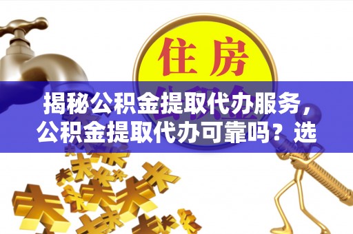 耿马揭秘公积金提取代办服务，公积金提取代办可靠吗？选择需谨慎