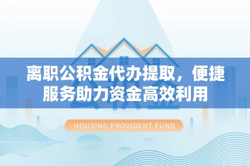 耿马离职公积金代办提取，便捷服务助力资金高效利用