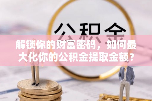 耿马解锁你的财富密码，如何最大化你的公积金提取金额？