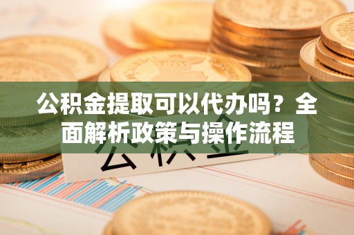 耿马公积金提取可以代办吗？全面解析政策与操作流程