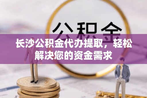 耿马长沙公积金代办提取，轻松解决您的资金需求