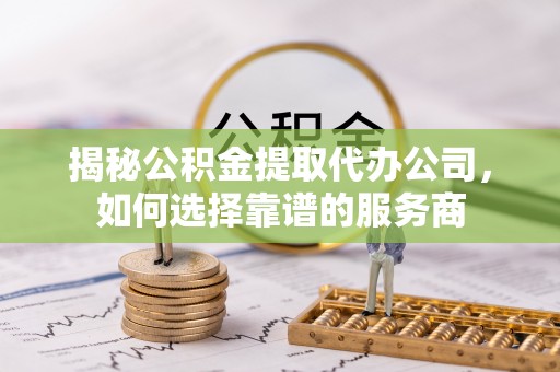 耿马揭秘公积金提取代办公司，如何选择靠谱的服务商