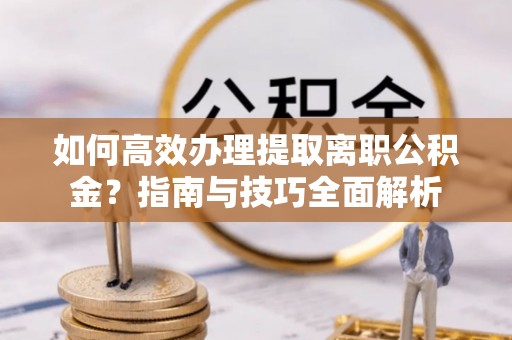 耿马如何高效办理提取离职公积金？指南与技巧全面解析