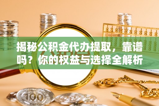 耿马揭秘公积金代办提取，靠谱吗？你的权益与选择全解析