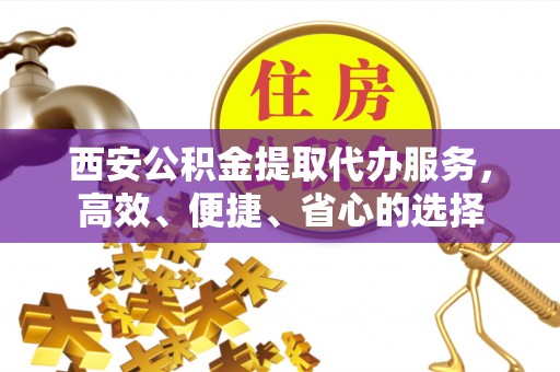 耿马西安公积金提取代办服务，高效、便捷、省心的选择