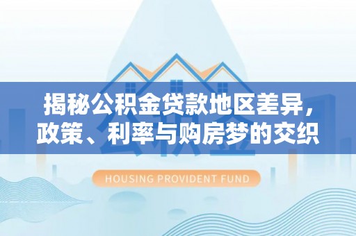 耿马揭秘公积金贷款地区差异，政策、利率与购房梦的交织