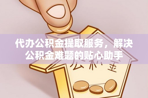 耿马代办公积金提取服务，解决公积金难题的贴心助手