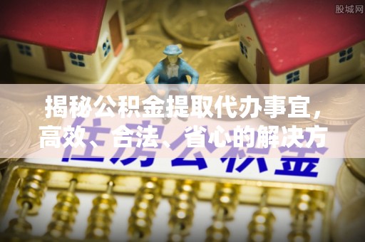 耿马揭秘公积金提取代办事宜，高效、合法、省心的解决方案