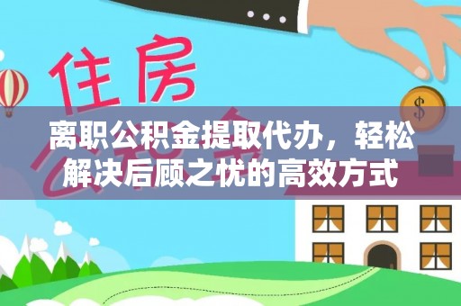 耿马离职公积金提取代办，轻松解决后顾之忧的高效方式