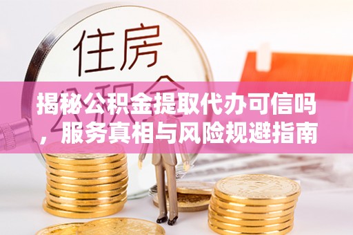 耿马揭秘公积金提取代办可信吗，服务真相与风险规避指南