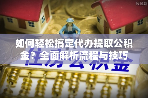 耿马如何轻松搞定代办提取公积金？全面解析流程与技巧