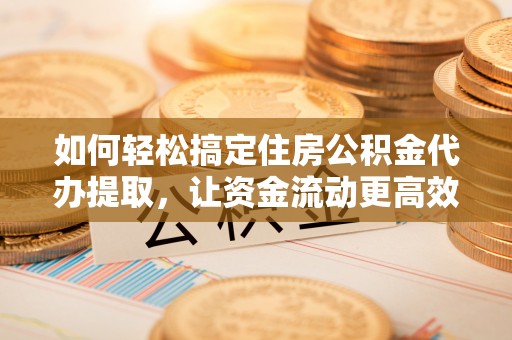 耿马如何轻松搞定住房公积金代办提取，让资金流动更高效