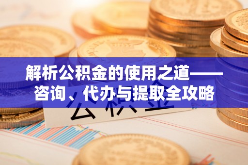 耿马解析公积金的使用之道——咨询、代办与提取全攻略