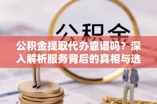 耿马公积金提取代办靠谱吗？深入解析服务背后的真相与选择指南