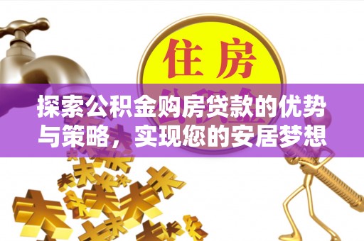 耿马探索公积金购房贷款的优势与策略，实现您的安居梦想
