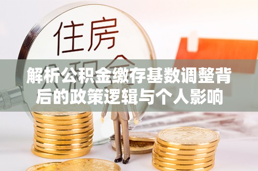 耿马解析公积金缴存基数调整背后的政策逻辑与个人影响