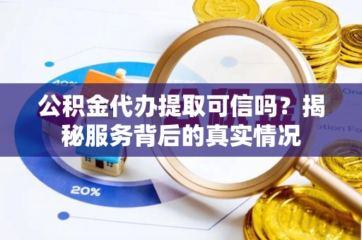 耿马公积金代办提取可信吗？揭秘服务背后的真实情况