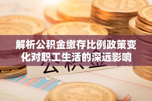 耿马解析公积金缴存比例政策变化对职工生活的深远影响