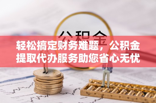 耿马轻松搞定财务难题，公积金提取代办服务助您省心无忧
