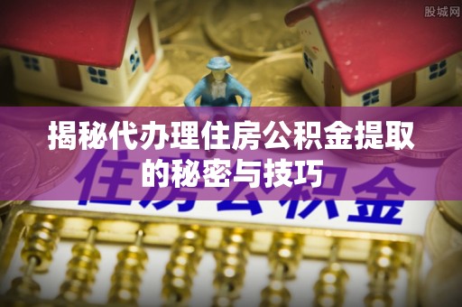 耿马揭秘代办理住房公积金提取的秘密与技巧