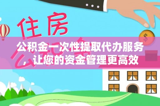 耿马公积金一次性提取代办服务，让您的资金管理更高效