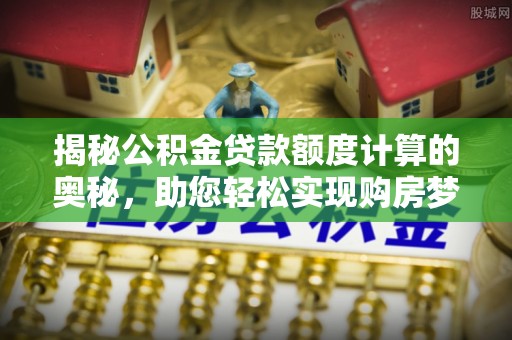耿马揭秘公积金贷款额度计算的奥秘，助您轻松实现购房梦想